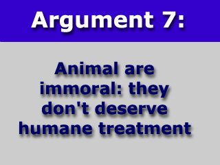 Argument 7: Animals are immoral; they don't deserve humane treatment .