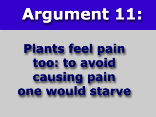 Argument 11: Plant feel pain too: to avoid causing pain one would starve.