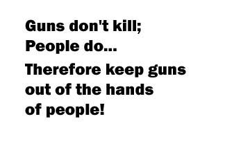 Guns don't kill; People do... Therefore, keep guns out of the hands of people