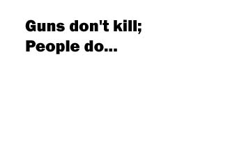 Guns don't kill; People do...
